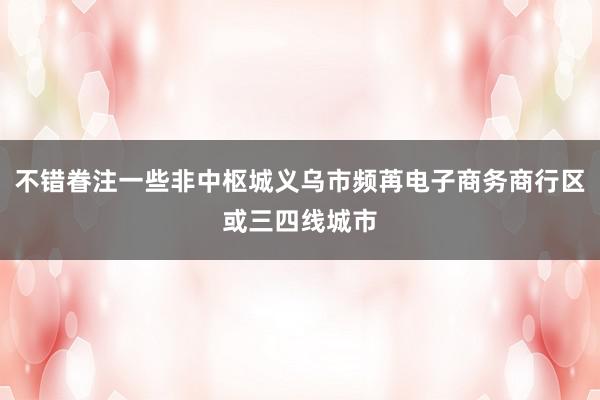 不错眷注一些非中枢城义乌市频苒电子商务商行区或三四线城市