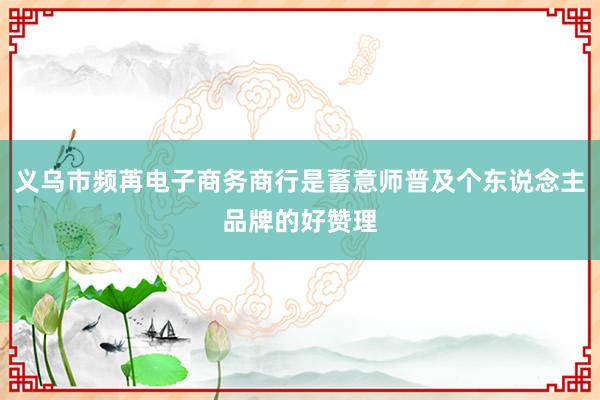 义乌市频苒电子商务商行是蓄意师普及个东说念主品牌的好赞理